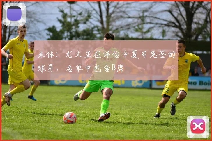 米体：尤文正在评估今夏可免签的球员，名单中包含B席