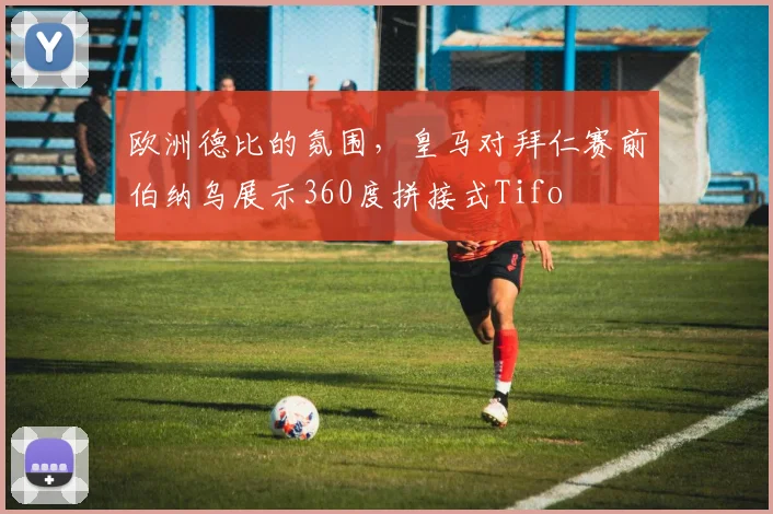 欧洲德比的氛围，皇马对拜仁赛前伯纳乌展示360度拼接式Tifo