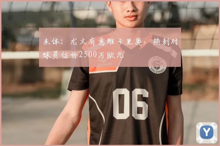 米体：尤文有意维卡里奥，热刺对球员估价2500万欧元