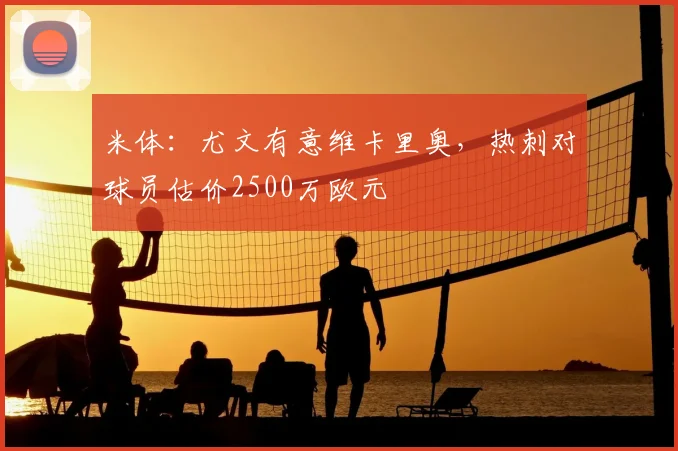 米体：尤文有意维卡里奥，热刺对球员估价2500万欧元